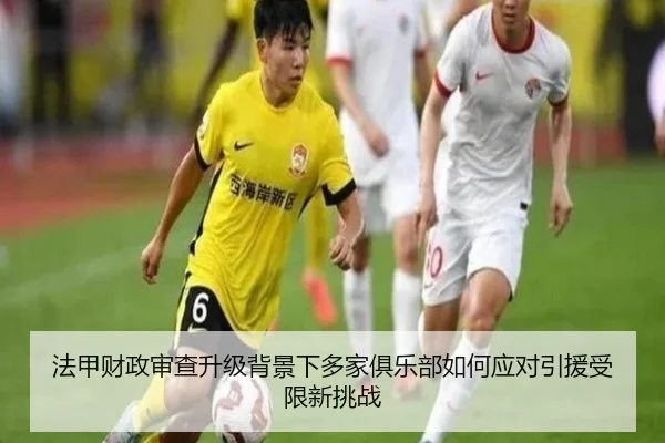 法甲财政审查升级背景下多家俱乐部如何应对引援受限新挑战