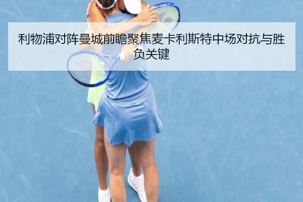 利物浦对阵曼城前瞻聚焦麦卡利斯特中场对抗与胜负关键