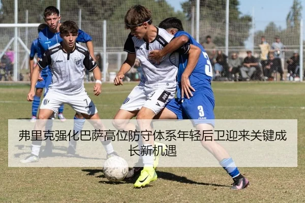 弗里克强化巴萨高位防守体系年轻后卫迎来关键成长新机遇